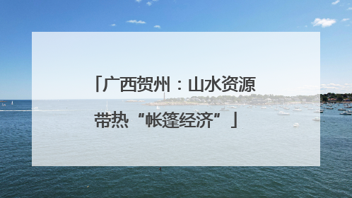 广西贺州：山水资源带热“帐篷经济”