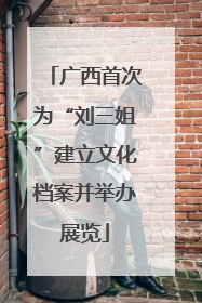 广西首次为“刘三姐”建立文化档案并举办展览