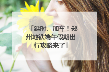 延时、加车！郑州地铁端午假期出行攻略来了