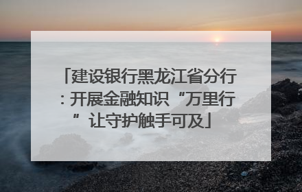 建设银行黑龙江省分行：开展金融知识“万里行”让守护触手可及