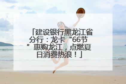 建设银行黑龙江省分行：龙卡“66节”惠购龙江，点燃夏日消费热浪！