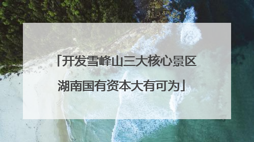 开发雪峰山三大核心景区 湖南国有资本大有可为