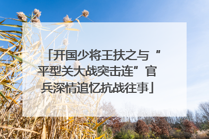 开国少将王扶之与“平型关大战突击连”官兵深情追忆抗战往事