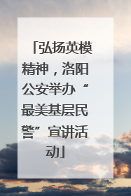 弘扬英模精神，洛阳公安举办“最美基层民警”宣讲活动