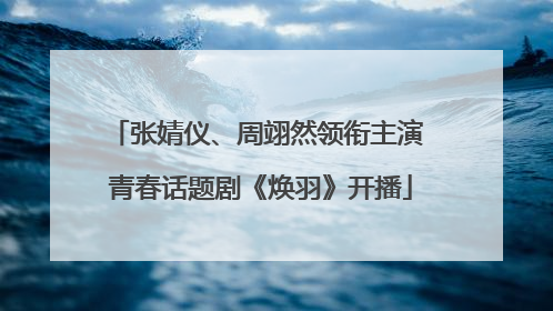 张婧仪、周翊然领衔主演 青春话题剧《焕羽》开播