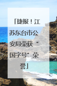 捷报！江苏东台市公安局荣获“国字号”荣誉