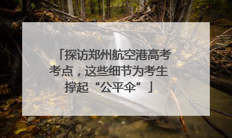 探访郑州航空港高考考点，这些细节为考生撑起“公平伞”