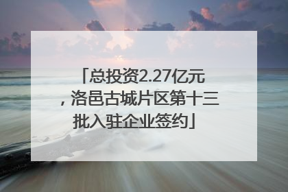 总投资2.27亿元，洛邑古城片区第十三批入驻企业签约
