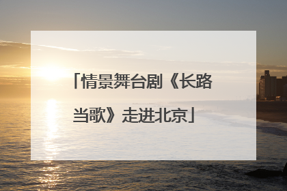 情景舞台剧《长路当歌》走进北京