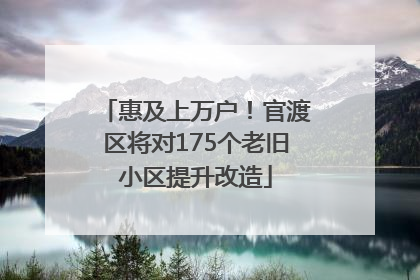 惠及上万户！官渡区将对175个老旧小区提升改造