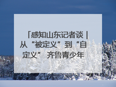 感知山东记者谈｜从“被定义”到“自定义” 齐鲁青少年书写时代新篇