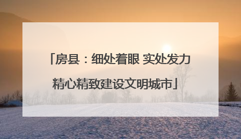 房县：细处着眼 实处发力 精心精致建设文明城市