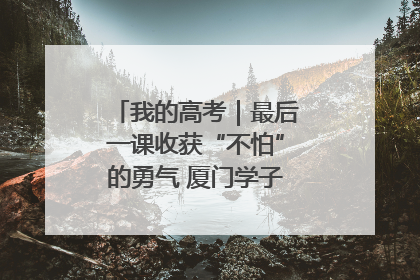 我的高考｜最后一课收获“不怕”的勇气 厦门学子万里同风赴新程