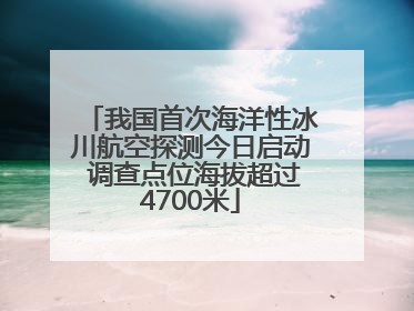 我国首次海洋性冰川航空探测今日启动 调查点位海拔超过4700米