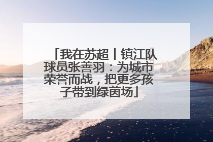 我在苏超丨镇江队球员张善羽：为城市荣誉而战，把更多孩子带到绿茵场