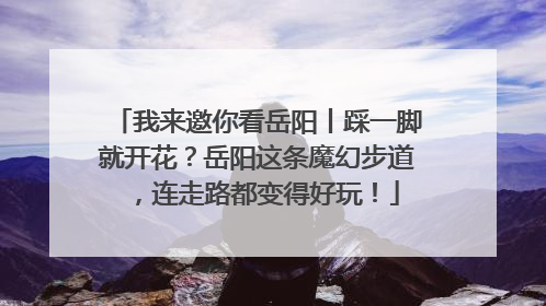 我来邀你看岳阳丨踩一脚就开花？岳阳这条魔幻步道，连走路都变得好玩！