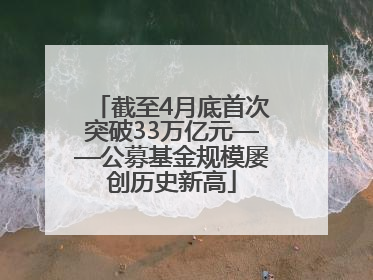 截至4月底首次突破33万亿元——公募基金规模屡创历史新高