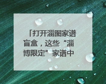 打开淄图家谱盲盒，这些“淄博限定”家谱中可能有你的隐藏身份