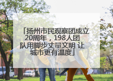 扬州市民观察团成立20周年，198人团队用脚步丈量文明 让城市更有温度