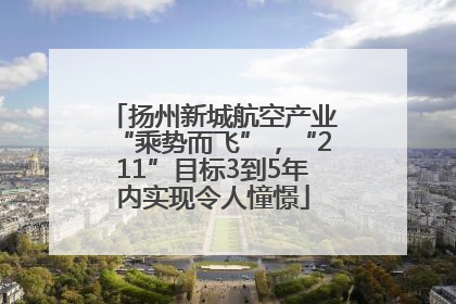 扬州新城航空产业“乘势而飞”，“211”目标3到5年内实现令人憧憬