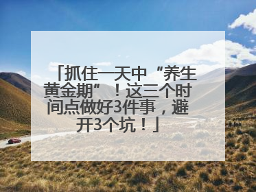 抓住一天中“养生黄金期”！这三个时间点做好3件事，避开3个坑！