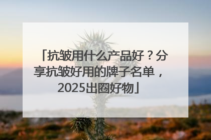 抗皱用什么产品好？分享抗皱好用的牌子名单，2025出圈好物
