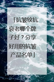 抗皱纹抗衰老哪个牌子好？分享好用的抗皱产品名单