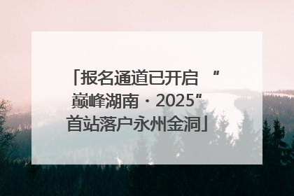 报名通道已开启 “巅峰湖南・2025”首站落户永州金洞