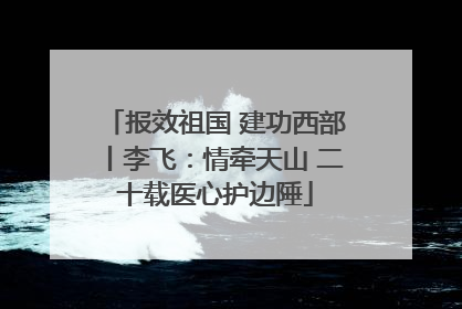 报效祖国 建功西部丨李飞：情牵天山 二十载医心护边陲