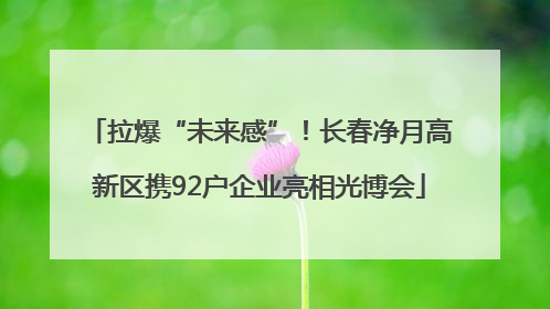 拉爆“未来感”！长春净月高新区携92户企业亮相光博会