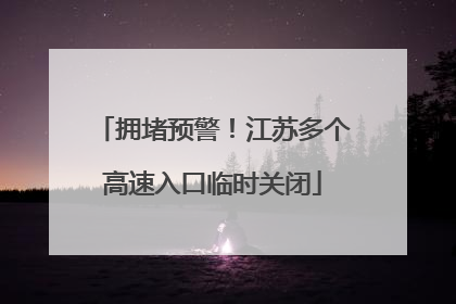 拥堵预警！江苏多个高速入口临时关闭