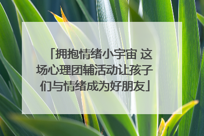 拥抱情绪小宇宙 这场心理团辅活动让孩子们与情绪成为好朋友