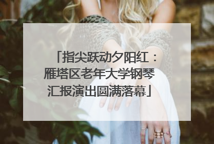 指尖跃动夕阳红：雁塔区老年大学钢琴汇报演出圆满落幕
