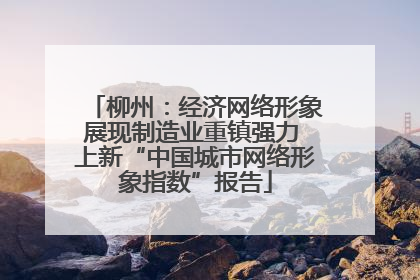 柳州：经济网络形象展现制造业重镇强力 上新“中国城市网络形象指数”报告
