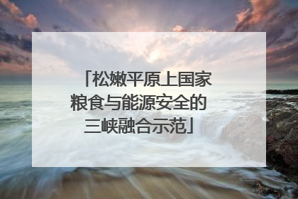 松嫩平原上国家粮食与能源安全的三峡融合示范