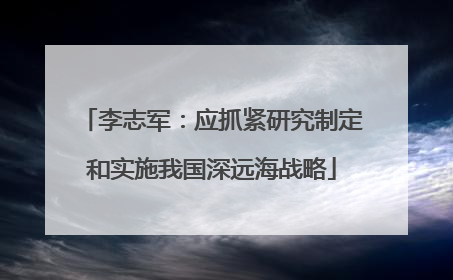 李志军：应抓紧研究制定和实施我国深远海战略