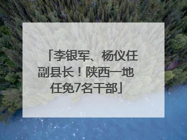 李银军、杨仪任副县长！陕西一地任免7名干部