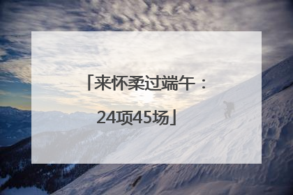 来怀柔过端午：24项45场