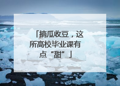 摘瓜收豆，这所高校毕业课有点“甜”