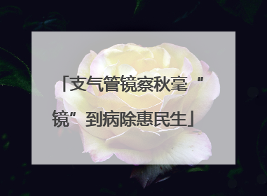 支气管镜察秋毫“镜”到病除惠民生