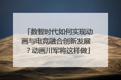 数智时代如何实现动画与电竞融合创新发展？动画川军将这样做