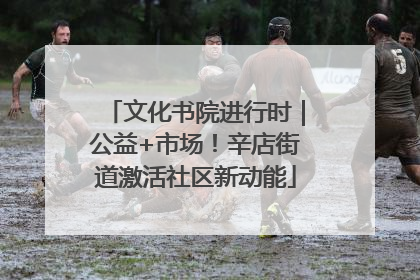 文化书院进行时｜公益+市场！辛店街道激活社区新动能