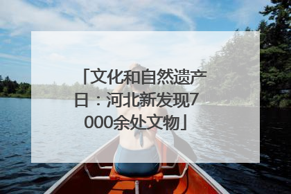 文化和自然遗产日：河北新发现7000余处文物