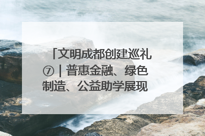 文明成都创建巡礼⑦｜普惠金融、绿色制造、公益助学展现城市文明底色