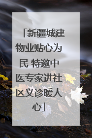 新疆城建物业贴心为民 特邀中医专家进社区义诊暖人心