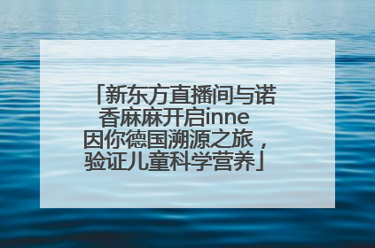 新东方直播间与诺香麻麻开启inne因你德国溯源之旅，验证儿童科学营养