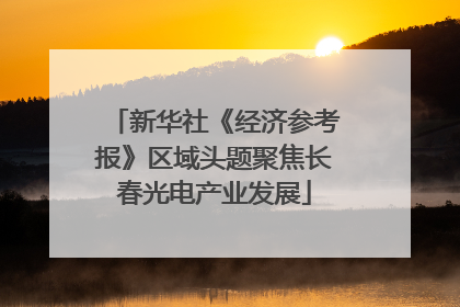 新华社《经济参考报》区域头题聚焦长春光电产业发展