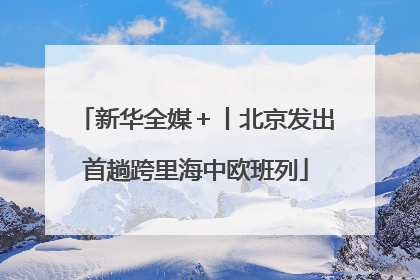 新华全媒＋丨北京发出首趟跨里海中欧班列