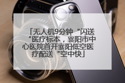 无人机9分钟“闪送“医疗标本，襄阳市中心医院首开襄阳低空医疗配送“空中快