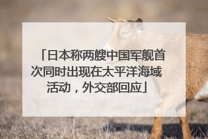 日本称两艘中国军舰首次同时出现在太平洋海域活动，外交部回应